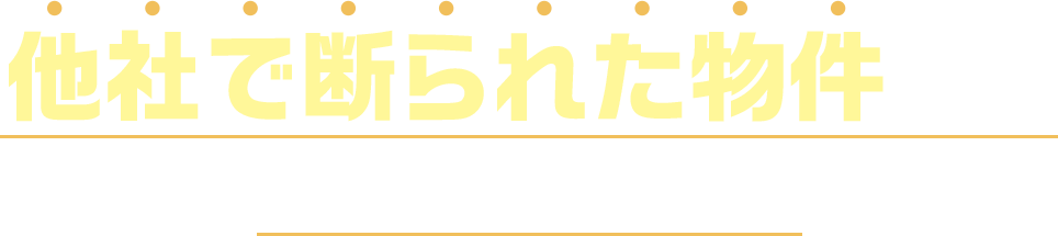 他社で断られた物件 でも、 買取相談承ります！